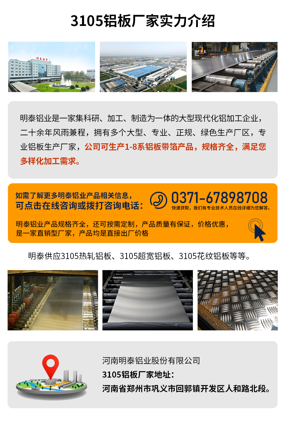 3105鋁板廠家實力介紹
　　明泰鋁業(yè)是一家集科研、加工、制造為一體的大型現(xiàn)代化鋁加工企業(yè)，二十余年風(fēng)雨兼程，擁有多個大型、專業(yè)、正規(guī)、綠色生產(chǎn)廠區(qū)，專業(yè)鋁板生產(chǎn)廠家，公司可生產(chǎn)1-8系鋁板帶箔產(chǎn)品，規(guī)格齊全，滿足您多樣化加工需求。
明泰鋁業(yè)產(chǎn)品規(guī)格齊全，還可按需定制，產(chǎn)品質(zhì)量有保證，價格優(yōu)惠，是一家直銷型廠家，產(chǎn)品均是直接出廠價格，想要了解更多詳細(xì)產(chǎn)品信息和優(yōu)惠報價，可點擊在線咨詢，或撥打咨詢電話：0371-67898708快速獲取，我們有專業(yè)技術(shù)人員在線詳細(xì)為您解答。
明泰供應(yīng)3105熱軋鋁板、3105超寬鋁板、3105花紋鋁板等等。
河南明泰鋁業(yè)股份有限公司3105鋁板廠家地址：河南省鄭州市鞏義市回郭鎮(zhèn)開發(fā)區(qū)人和路北段。